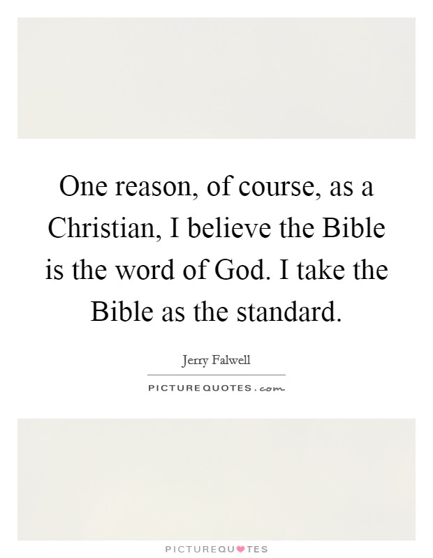 One reason, of course, as a Christian, I believe the Bible is the word of God. I take the Bible as the standard Picture Quote #1