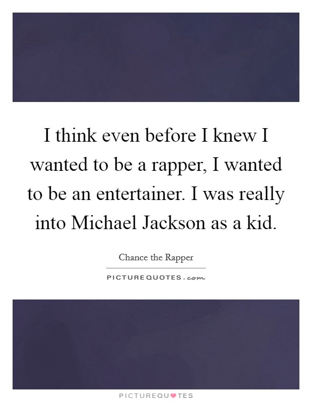 I think even before I knew I wanted to be a rapper, I wanted to be an entertainer. I was really into Michael Jackson as a kid Picture Quote #1