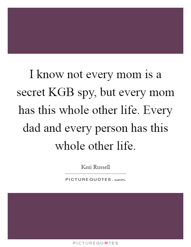 I know not every mom is a secret KGB spy, but every mom has this whole other life. Every dad and every person has this whole other life Picture Quote #1