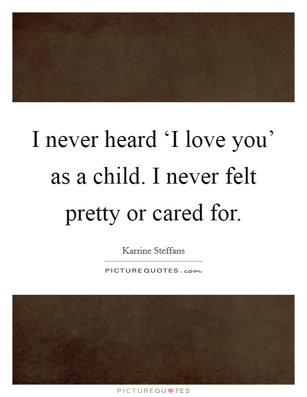 I never heard ‘I love you’ as a child. I never felt pretty or cared for Picture Quote #1
