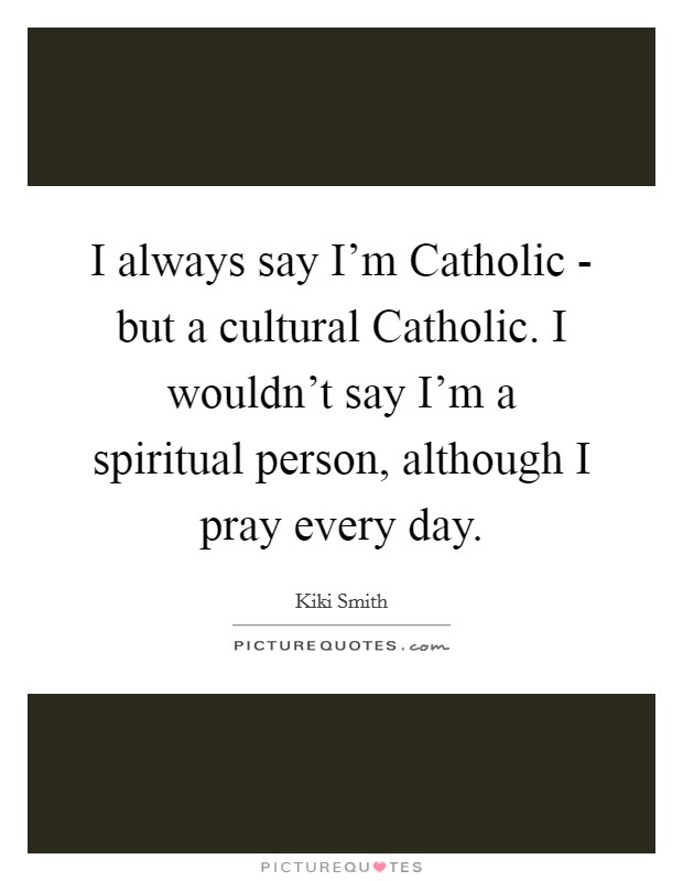 I always say I’m Catholic - but a cultural Catholic. I wouldn’t say I’m a spiritual person, although I pray every day Picture Quote #1