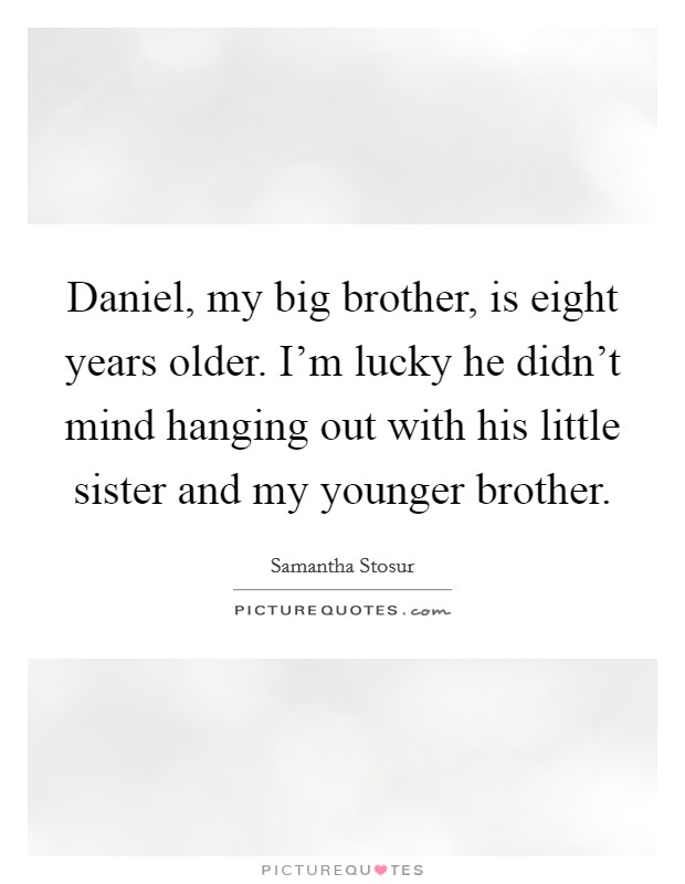 Daniel, my big brother, is eight years older. I’m lucky he didn’t mind hanging out with his little sister and my younger brother Picture Quote #1