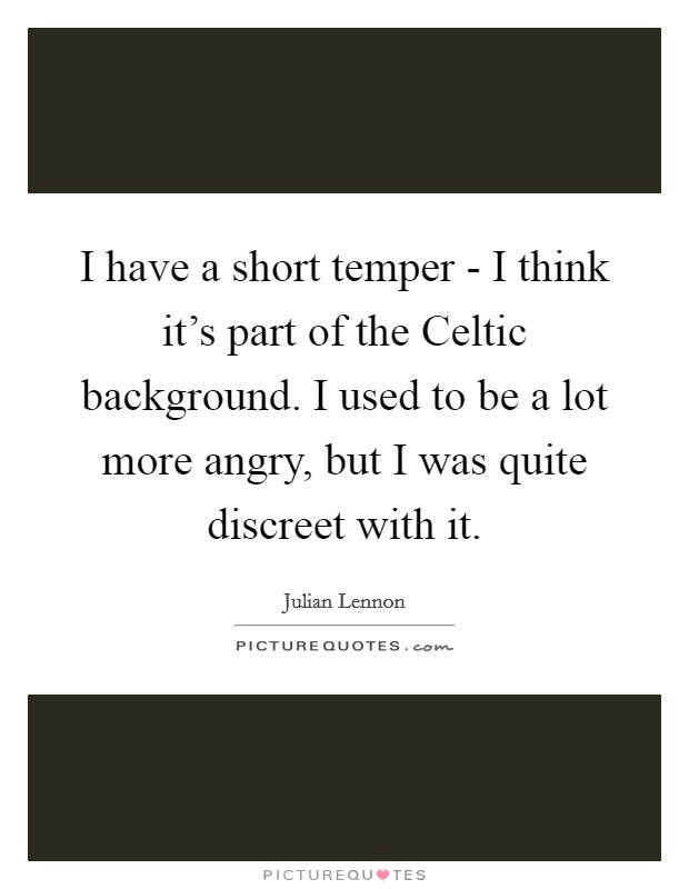 I have a short temper - I think it’s part of the Celtic background. I used to be a lot more angry, but I was quite discreet with it Picture Quote #1