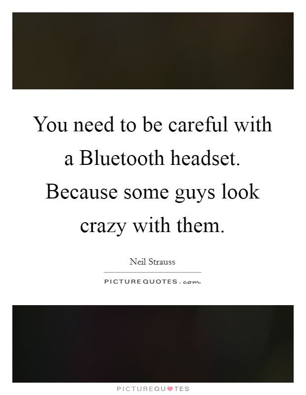 You need to be careful with a Bluetooth headset. Because some guys look crazy with them Picture Quote #1