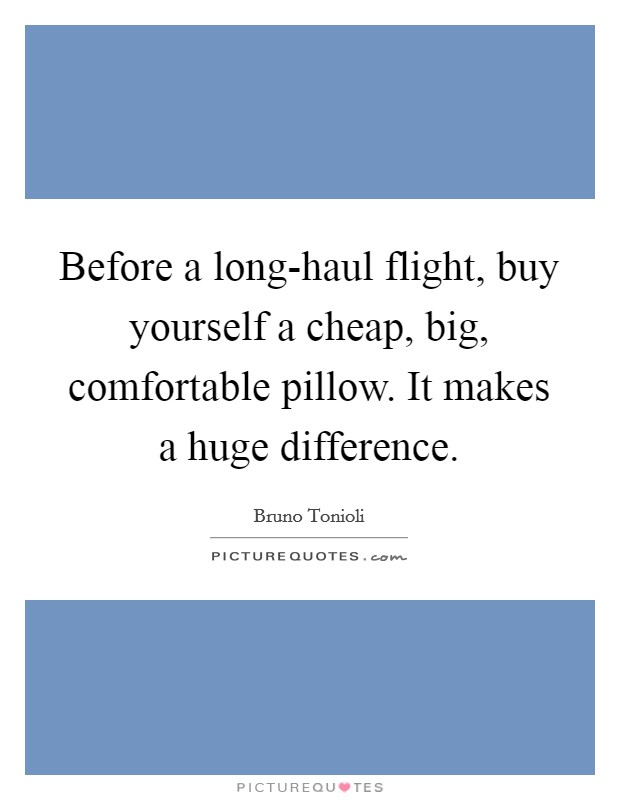 Before a long-haul flight, buy yourself a cheap, big, comfortable pillow. It makes a huge difference Picture Quote #1