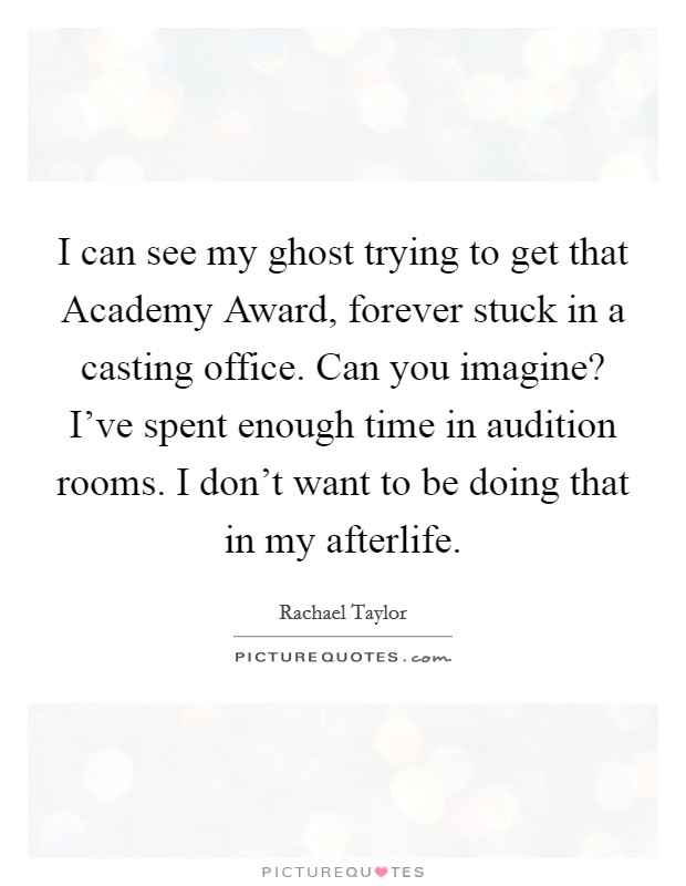 I can see my ghost trying to get that Academy Award, forever stuck in a casting office. Can you imagine? I've spent enough time in audition rooms. I don't want to be doing that in my afterlife Picture Quote #1