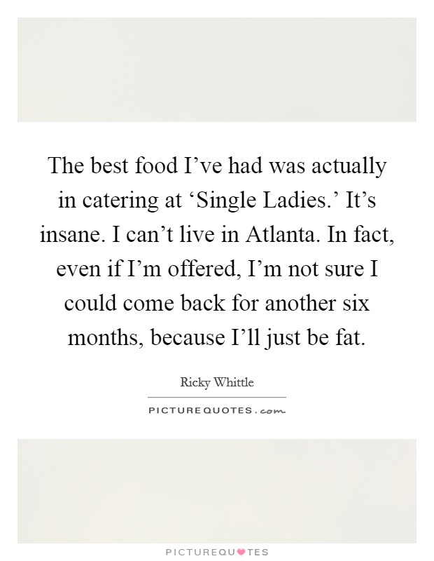 The best food I’ve had was actually in catering at ‘Single Ladies.’ It’s insane. I can’t live in Atlanta. In fact, even if I’m offered, I’m not sure I could come back for another six months, because I’ll just be fat Picture Quote #1