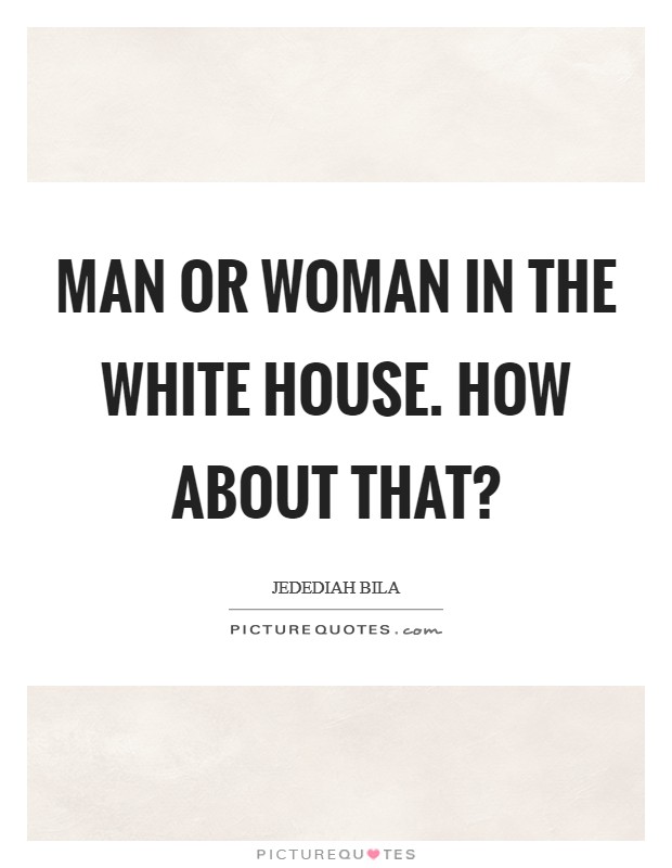 Man or woman in the White House. How about that? Picture Quote #1