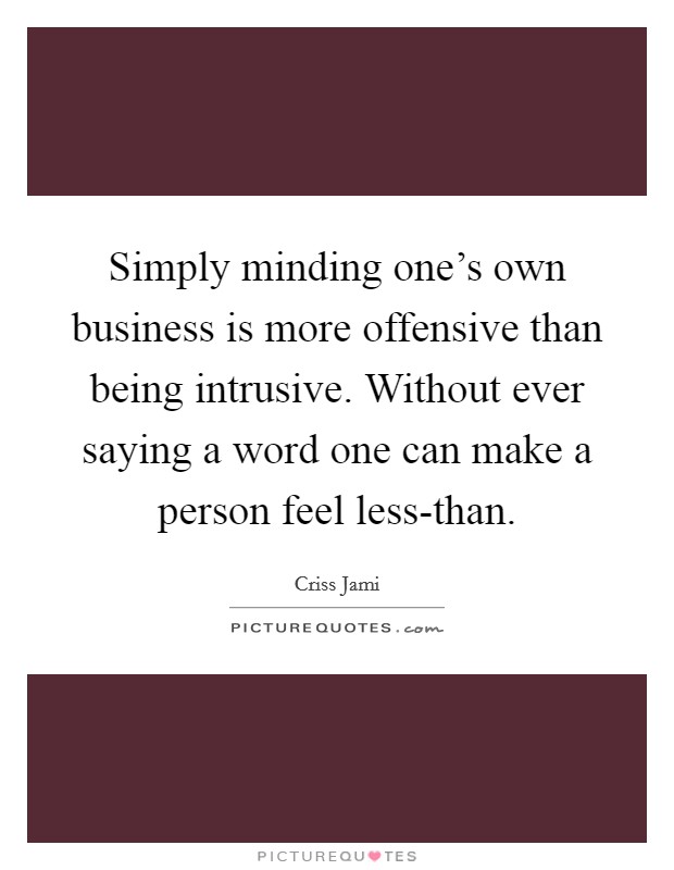 Simply minding one’s own business is more offensive than being intrusive. Without ever saying a word one can make a person feel less-than Picture Quote #1