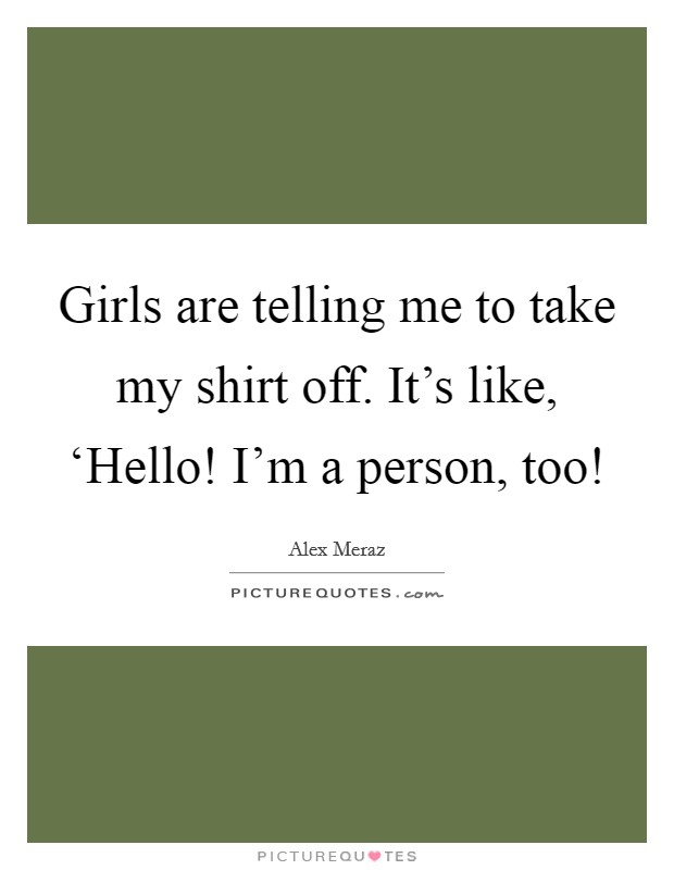 Girls are telling me to take my shirt off. It’s like, ‘Hello! I’m a person, too! Picture Quote #1