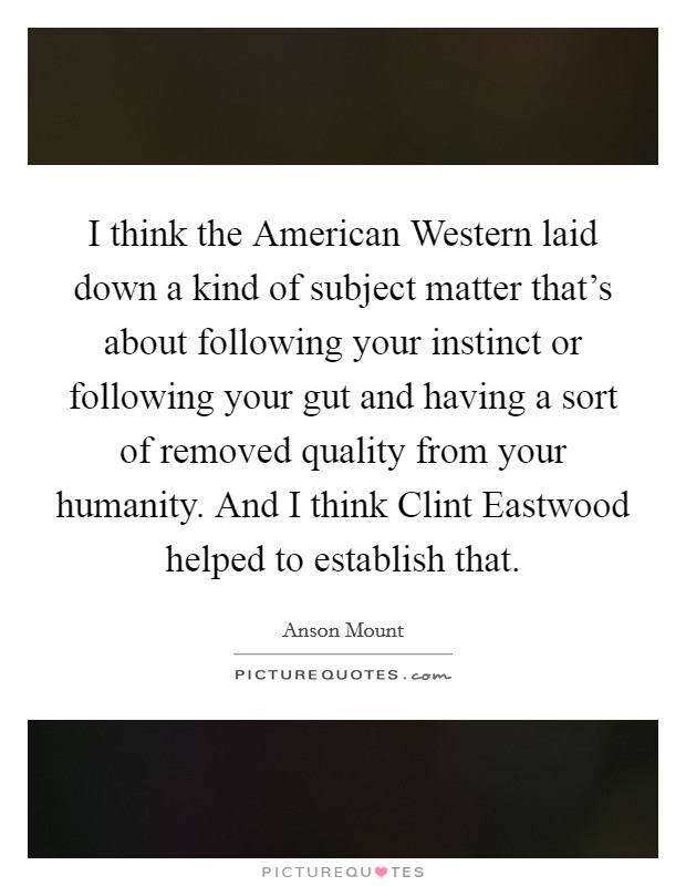 I think the American Western laid down a kind of subject matter that's about following your instinct or following your gut and having a sort of removed quality from your humanity. And I think Clint Eastwood helped to establish that Picture Quote #1