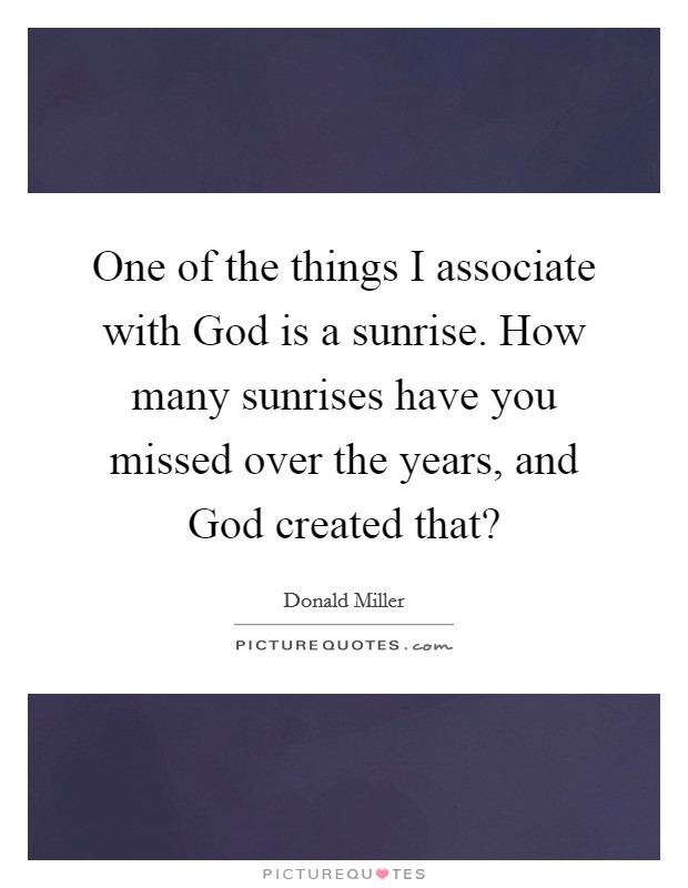 One of the things I associate with God is a sunrise. How many sunrises have you missed over the years, and God created that? Picture Quote #1