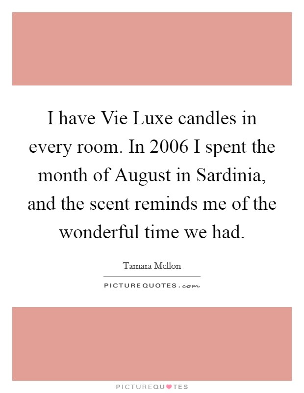 I have Vie Luxe candles in every room. In 2006 I spent the month of August in Sardinia, and the scent reminds me of the wonderful time we had Picture Quote #1