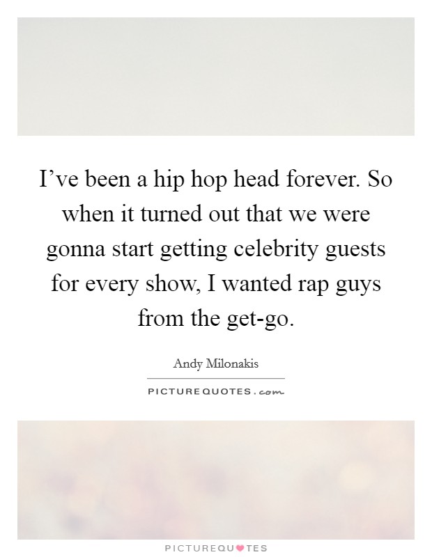 I’ve been a hip hop head forever. So when it turned out that we were gonna start getting celebrity guests for every show, I wanted rap guys from the get-go Picture Quote #1