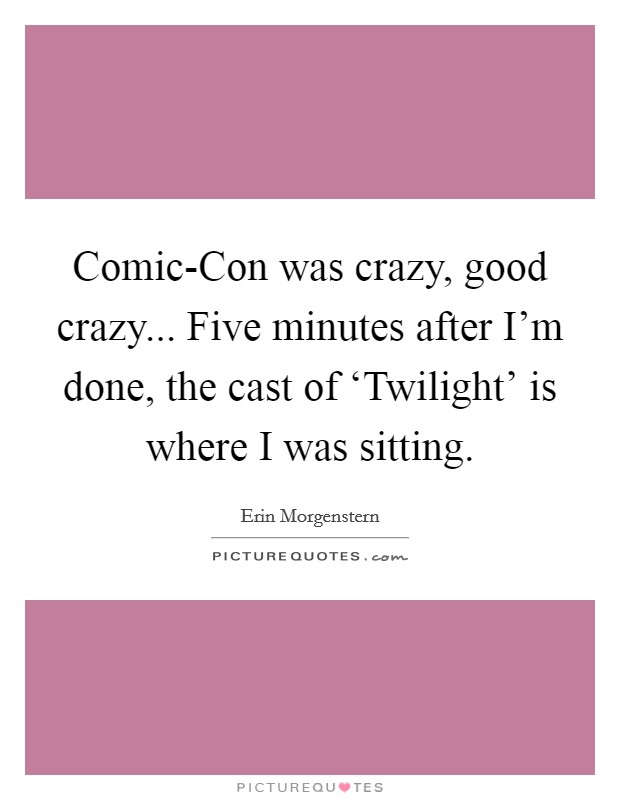 Comic-Con was crazy, good crazy... Five minutes after I’m done, the cast of ‘Twilight’ is where I was sitting Picture Quote #1