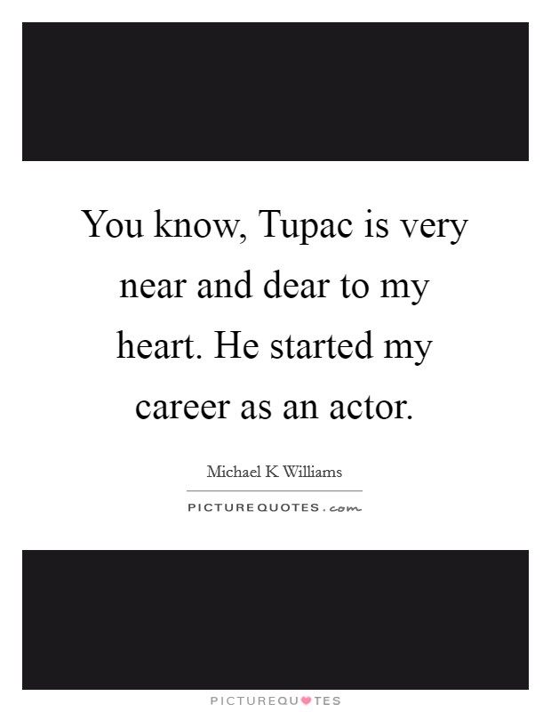 You know, Tupac is very near and dear to my heart. He started my career as an actor Picture Quote #1