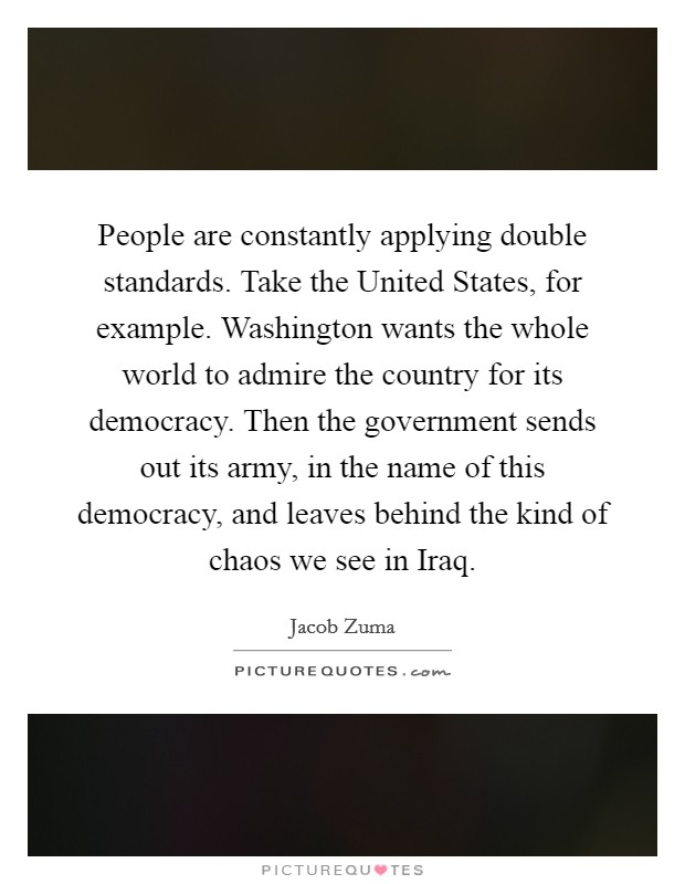 People are constantly applying double standards. Take the United States, for example. Washington wants the whole world to admire the country for its democracy. Then the government sends out its army, in the name of this democracy, and leaves behind the kind of chaos we see in Iraq Picture Quote #1