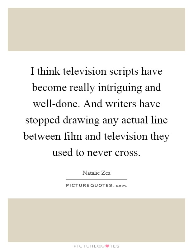 I think television scripts have become really intriguing and well-done. And writers have stopped drawing any actual line between film and television they used to never cross Picture Quote #1