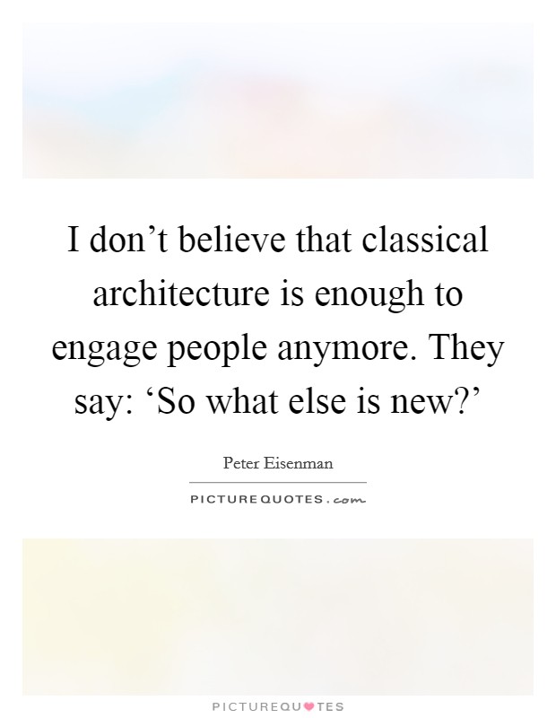 I don’t believe that classical architecture is enough to engage people anymore. They say: ‘So what else is new?’ Picture Quote #1