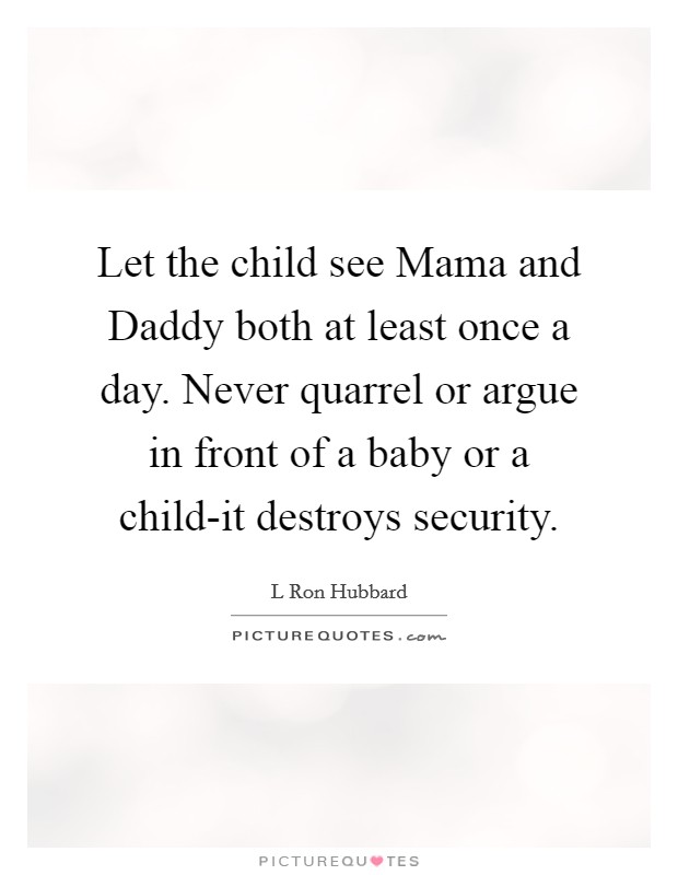 Let the child see Mama and Daddy both at least once a day. Never quarrel or argue in front of a baby or a child-it destroys security Picture Quote #1