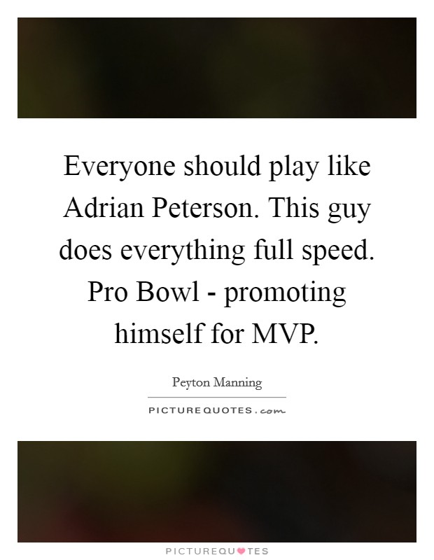 Everyone should play like Adrian Peterson. This guy does everything full speed. Pro Bowl - promoting himself for MVP Picture Quote #1