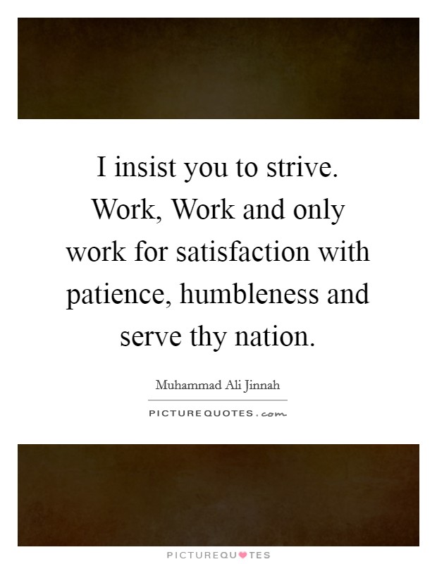 I insist you to strive. Work, Work and only work for satisfaction with patience, humbleness and serve thy nation Picture Quote #1