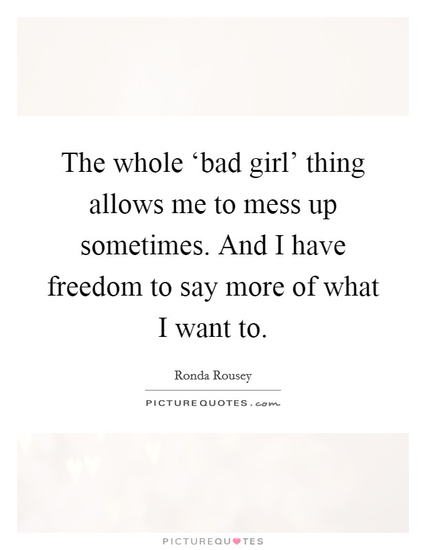The whole ‘bad girl’ thing allows me to mess up sometimes. And I have freedom to say more of what I want to Picture Quote #1