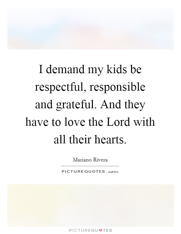 I demand my kids be respectful, responsible and grateful. And they have to love the Lord with all their hearts Picture Quote #1