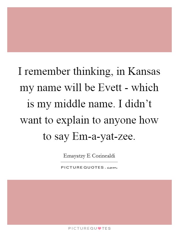 I remember thinking, in Kansas my name will be Evett - which is my middle name. I didn’t want to explain to anyone how to say Em-a-yat-zee Picture Quote #1