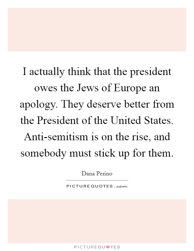 I actually think that the president owes the Jews of Europe an apology. They deserve better from the President of the United States. Anti-semitism is on the rise, and somebody must stick up for them Picture Quote #1