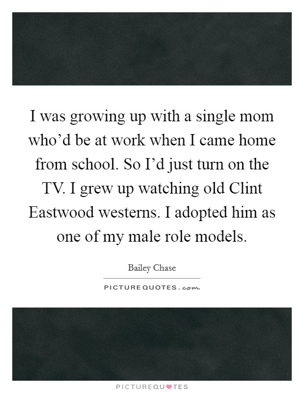 I was growing up with a single mom who’d be at work when I came home from school. So I’d just turn on the TV. I grew up watching old Clint Eastwood westerns. I adopted him as one of my male role models Picture Quote #1