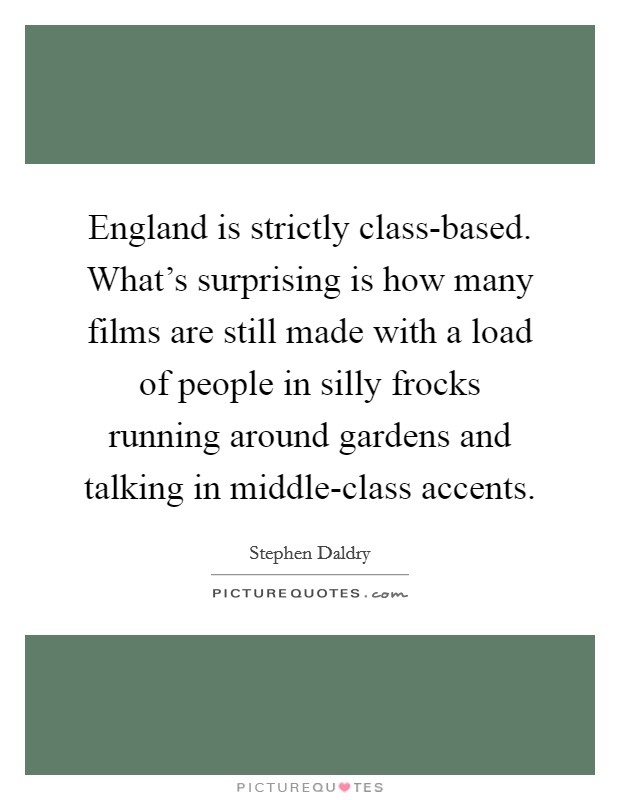 England is strictly class-based. What’s surprising is how many films are still made with a load of people in silly frocks running around gardens and talking in middle-class accents Picture Quote #1