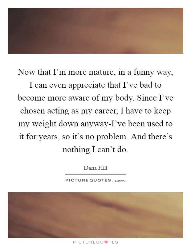 Now that I'm more mature, in a funny way, I can even appreciate... |  Picture Quotes