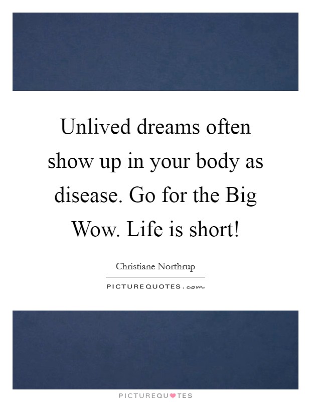 Unlived dreams often show up in your body as disease. Go for the Big Wow. Life is short! Picture Quote #1