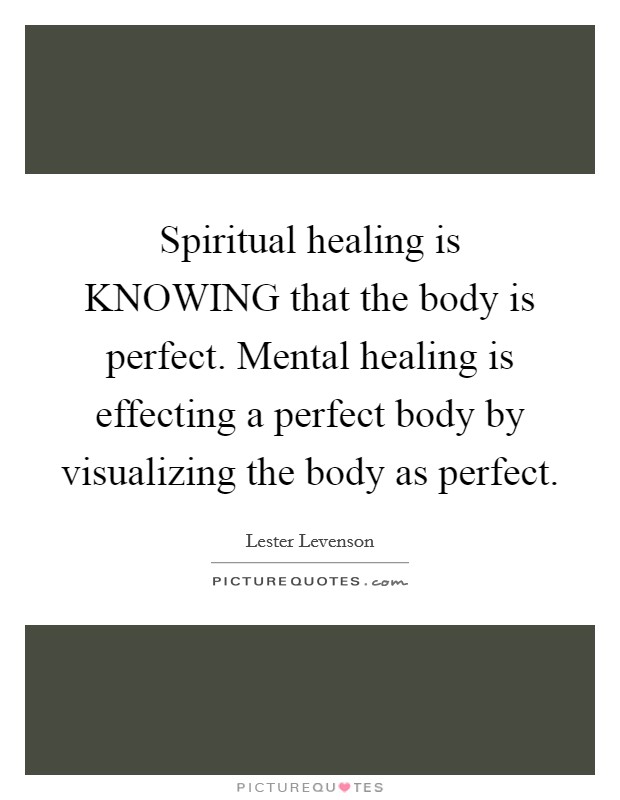 Spiritual healing is KNOWING that the body is perfect. Mental healing is effecting a perfect body by visualizing the body as perfect Picture Quote #1