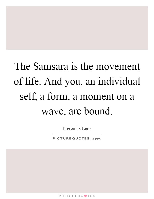 The Samsara is the movement of life. And you, an individual self, a form, a moment on a wave, are bound Picture Quote #1