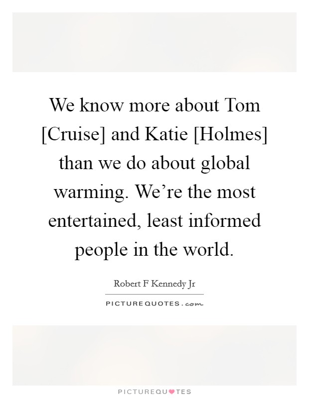 We know more about Tom [Cruise] and Katie [Holmes] than we do about global warming. We’re the most entertained, least informed people in the world Picture Quote #1