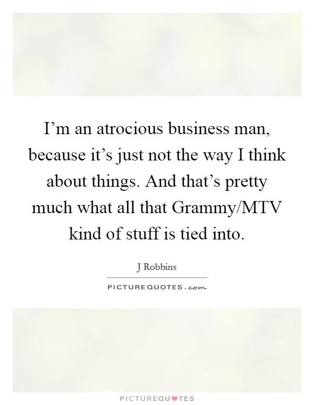 I’m an atrocious business man, because it’s just not the way I think about things. And that’s pretty much what all that Grammy/MTV kind of stuff is tied into Picture Quote #1