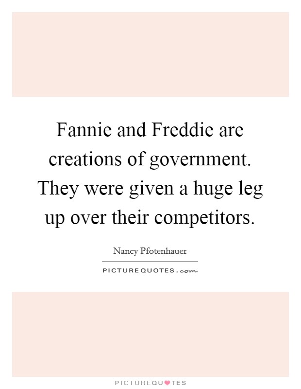Fannie and Freddie are creations of government. They were given a huge leg up over their competitors Picture Quote #1