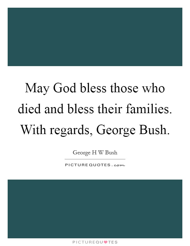May God bless those who died and bless their families. With regards, George Bush Picture Quote #1
