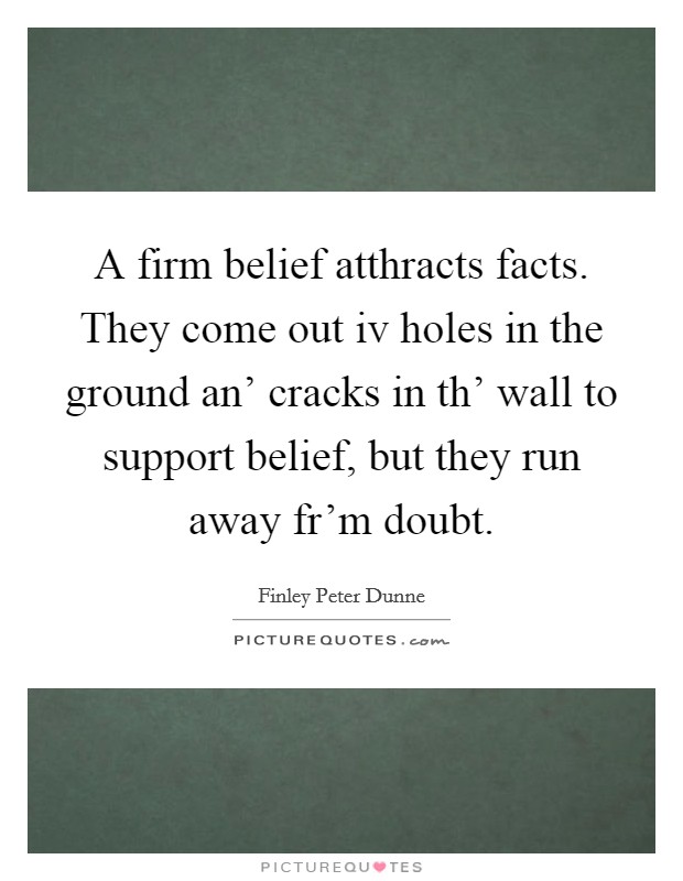 A firm belief atthracts facts. They come out iv holes in the ground an’ cracks in th’ wall to support belief, but they run away fr’m doubt Picture Quote #1