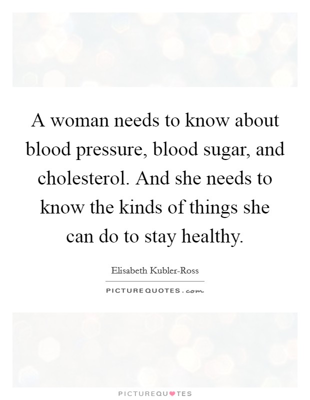 A woman needs to know about blood pressure, blood sugar, and cholesterol. And she needs to know the kinds of things she can do to stay healthy Picture Quote #1