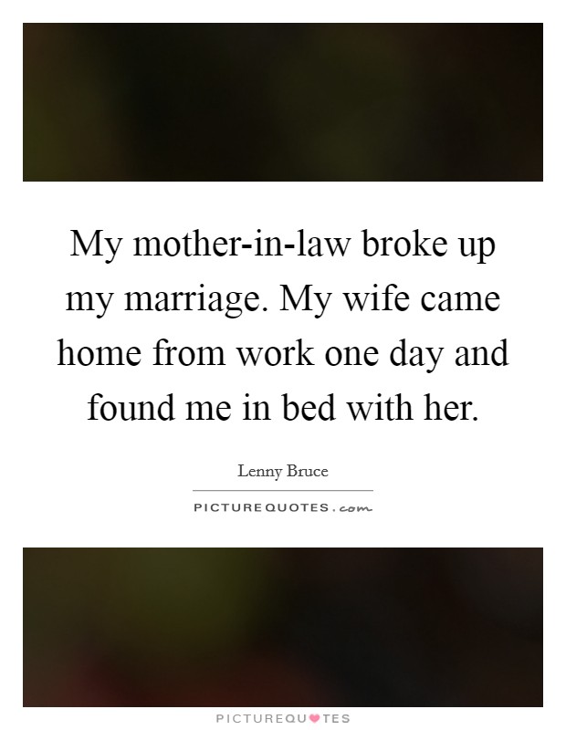 My mother-in-law broke up my marriage. My wife came home from work one day and found me in bed with her Picture Quote #1