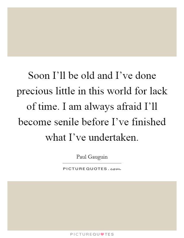 Soon I’ll be old and I’ve done precious little in this world for lack of time. I am always afraid I’ll become senile before I’ve finished what I’ve undertaken Picture Quote #1