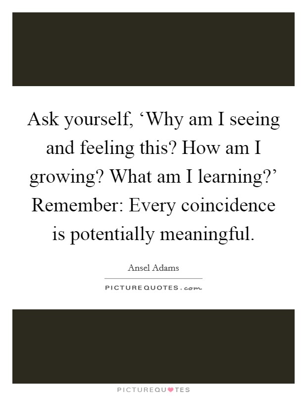 Ask yourself, ‘Why am I seeing and feeling this? How am I growing? What am I learning?’ Remember: Every coincidence is potentially meaningful Picture Quote #1