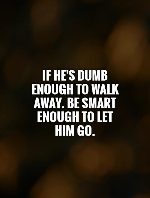 If he's dumb enough to walk away. Be smart enough to let him go Picture Quote #1