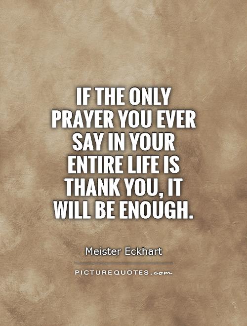 If the only prayer you ever say in your entire life is thank you, it will be enough Picture Quote #1
