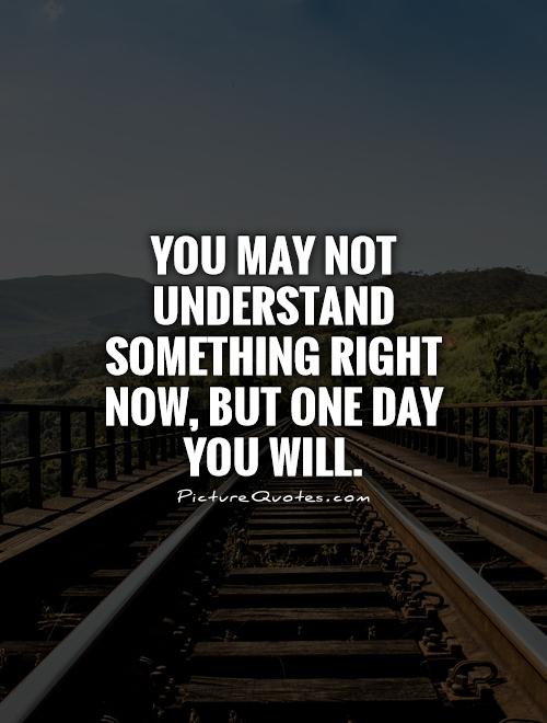 You may not understand something right now, but one day you will Picture Quote #1