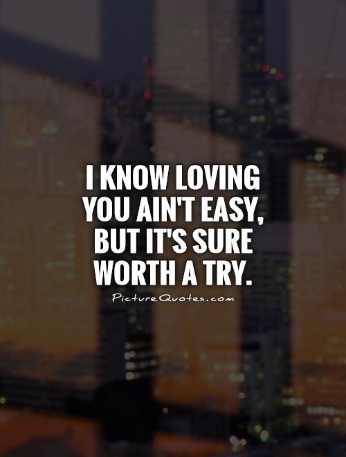 I know loving you ain't easy, but it's sure worth a try Picture Quote #1