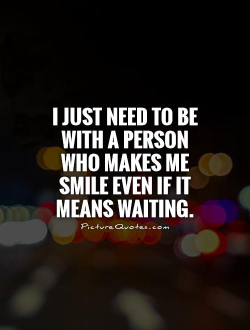 I just need to be with a person who makes me smile even if it means waiting Picture Quote #1